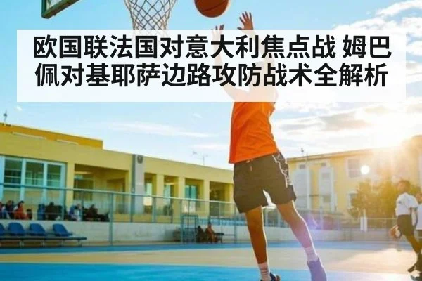 欧国联法国对意大利焦点战 姆巴佩对基耶萨边路攻防战术全解析