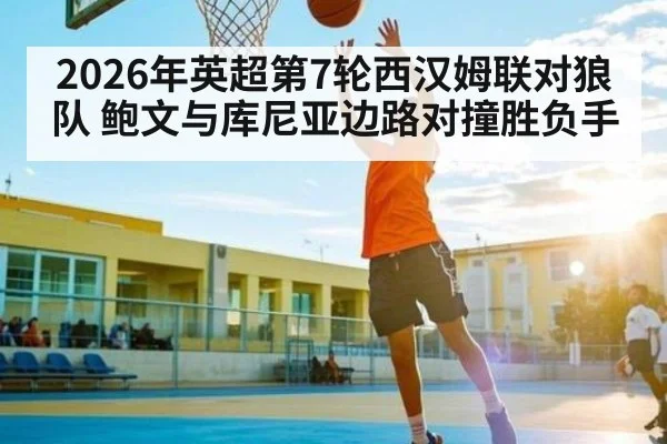 2026年英超第7轮西汉姆联对狼队 鲍文与库尼亚边路对撞胜负手
