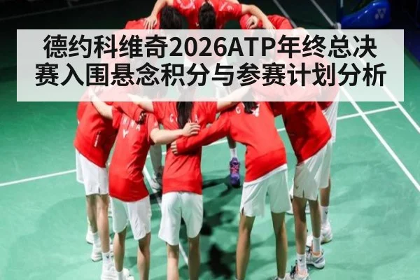 德约科维奇2026ATP年终总决赛入围悬念积分与参赛计划分析